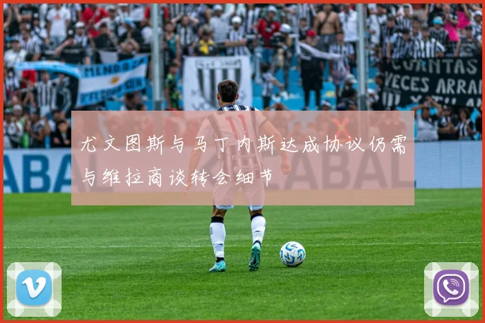 尤文图斯与马丁内斯达成协议仍需与维拉商谈转会细节