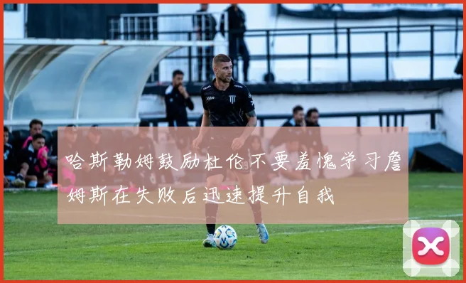 哈斯勒姆鼓励杜伦不要羞愧学习詹姆斯在失败后迅速提升自我