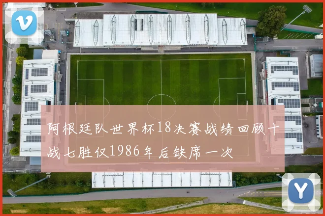 阿根廷队世界杯18决赛战绩回顾十战七胜仅1986年后缺席一次