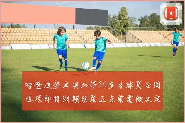 哈登追梦库明加等50多名球员合同选项即将到期明晨五点前需做决定