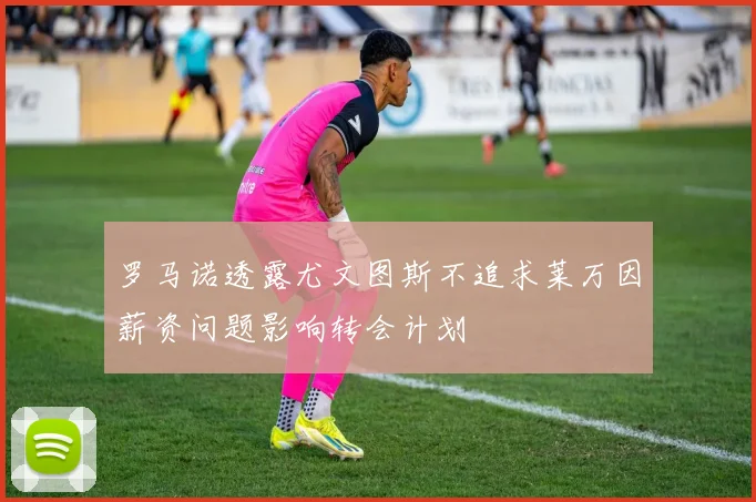 罗马诺透露尤文图斯不追求莱万因薪资问题影响转会计划