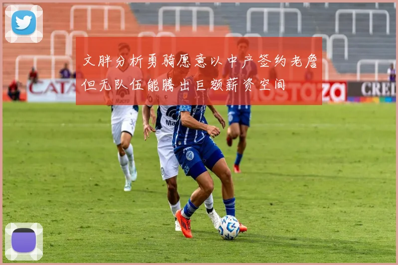 文胖分析勇骑愿意以中产签约老詹但无队伍能腾出巨额薪资空间