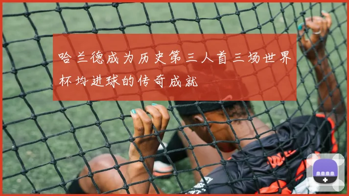 哈兰德成为历史第三人首三场世界杯均进球的传奇成就