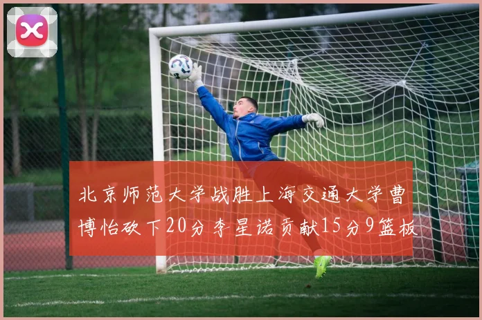 北京师范大学战胜上海交通大学曹博怡砍下20分李星诺贡献15分9篮板马天雨表现出色
