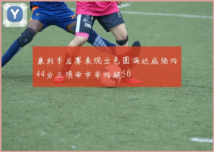 康利季后赛表现出色圆满达成场均44分三项命中率均超50