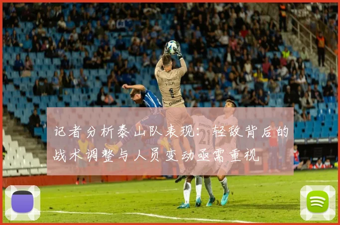 记者分析泰山队表现：轻敌背后的战术调整与人员变动亟需重视