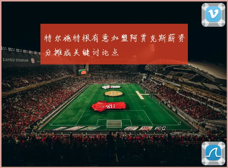 特尔施特根有意加盟阿贾克斯薪资分摊成关键讨论点