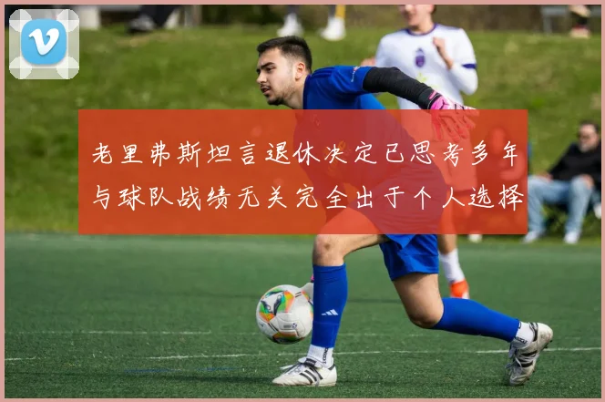 老里弗斯坦言退休决定已思考多年与球队战绩无关完全出于个人选择