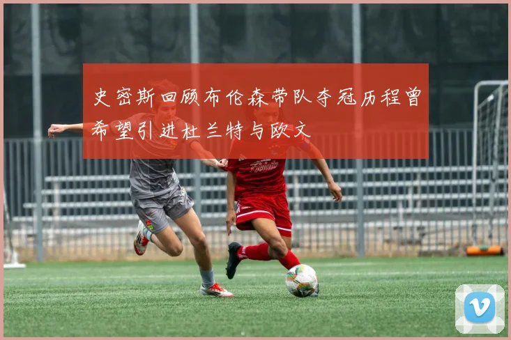 史密斯回顾布伦森带队夺冠历程曾希望引进杜兰特与欧文