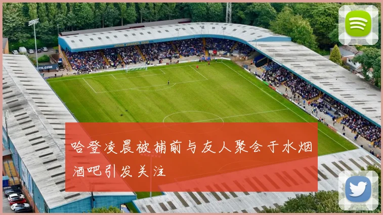 哈登凌晨被捕前与友人聚会于水烟酒吧引发关注
