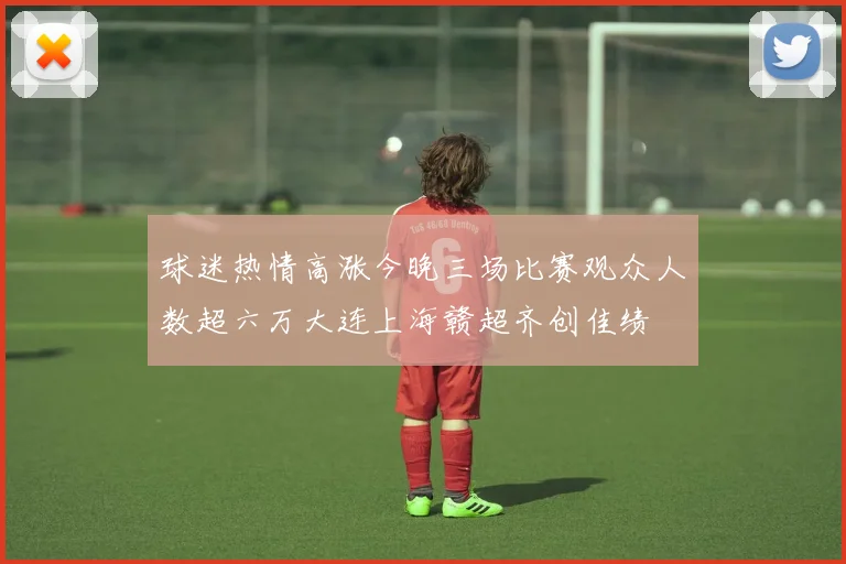 球迷热情高涨今晚三场比赛观众人数超六万大连上海赣超齐创佳绩