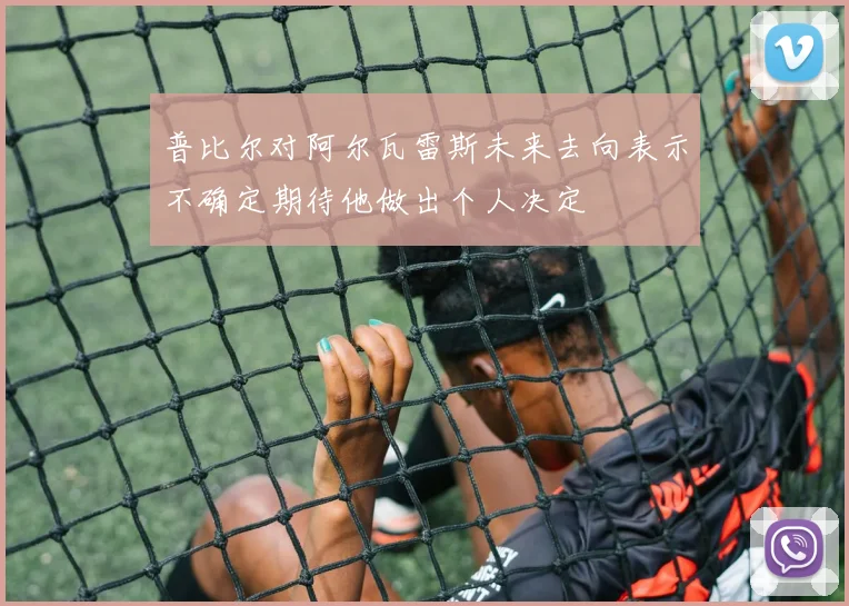 普比尔对阿尔瓦雷斯未来去向表示不确定期待他做出个人决定