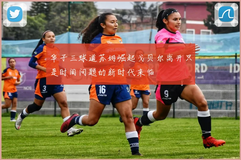 华子三球道苏姆崛起戈贝尔离开只是时间问题的新时代来临