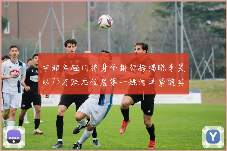 中超年轻门将身价排行榜揭晓李昊以75万欧元位居第一姚浩洋紧随其后