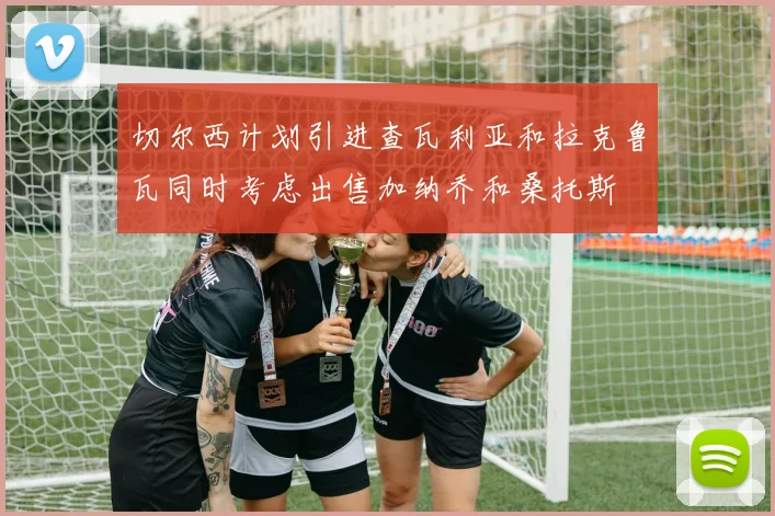 切尔西计划引进查瓦利亚和拉克鲁瓦同时考虑出售加纳乔和桑托斯
