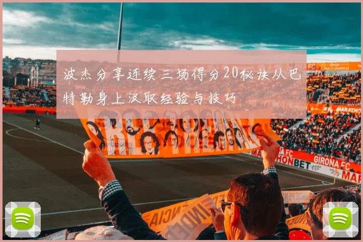 波杰分享连续三场得分20秘诀从巴特勒身上汲取经验与技巧