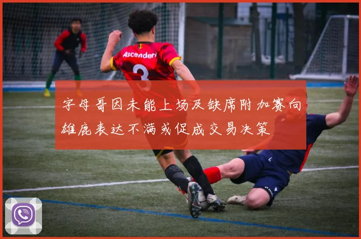 字母哥因未能上场及缺席附加赛向雄鹿表达不满或促成交易决策