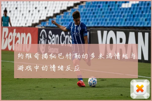 约维奇揭秘巴特勒的多米诺情结与游戏中的情绪反应