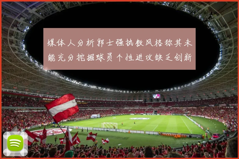 媒体人分析郭士强执教风格称其未能充分挖掘球员个性进攻缺乏创新性