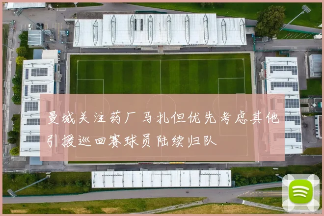 曼城关注药厂马扎但优先考虑其他引援巡回赛球员陆续归队