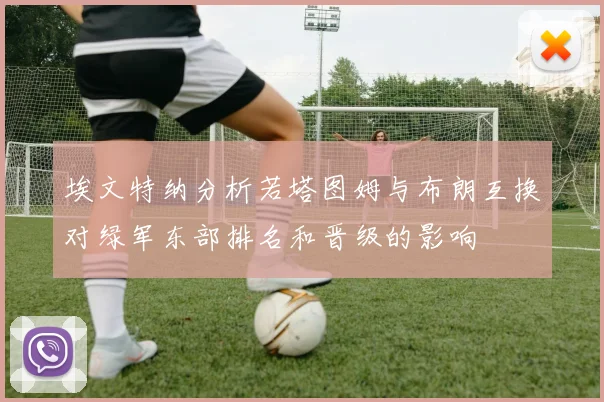 埃文特纳分析若塔图姆与布朗互换对绿军东部排名和晋级的影响