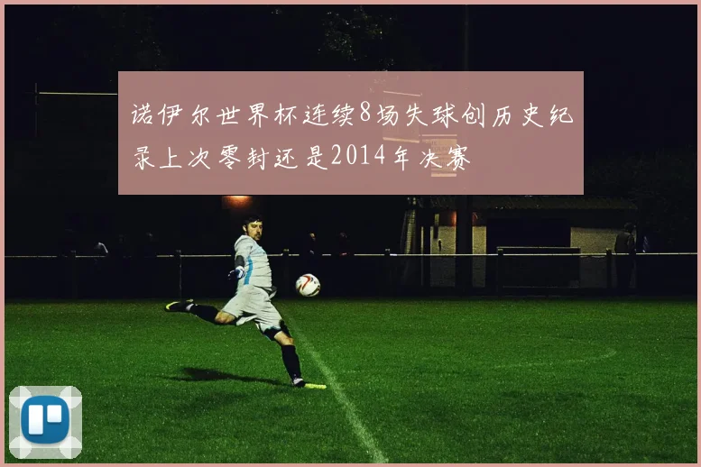 诺伊尔世界杯连续8场失球创历史纪录上次零封还是2014年决赛