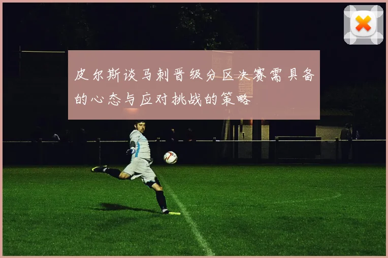 皮尔斯谈马刺晋级分区决赛需具备的心态与应对挑战的策略