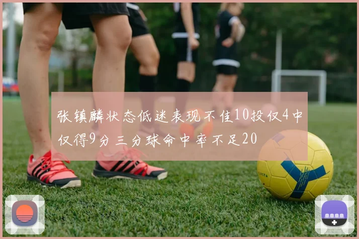 张镇麟状态低迷表现不佳10投仅4中仅得9分三分球命中率不足20