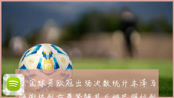 法国球员欧冠出场次数统计本泽马领衔格列兹曼紧随其后姆巴佩位列第五