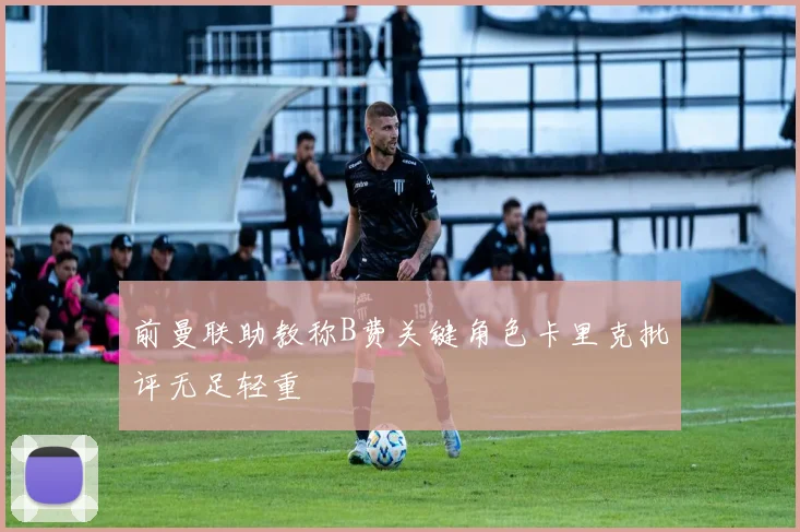 前曼联助教称B费关键角色卡里克批评无足轻重